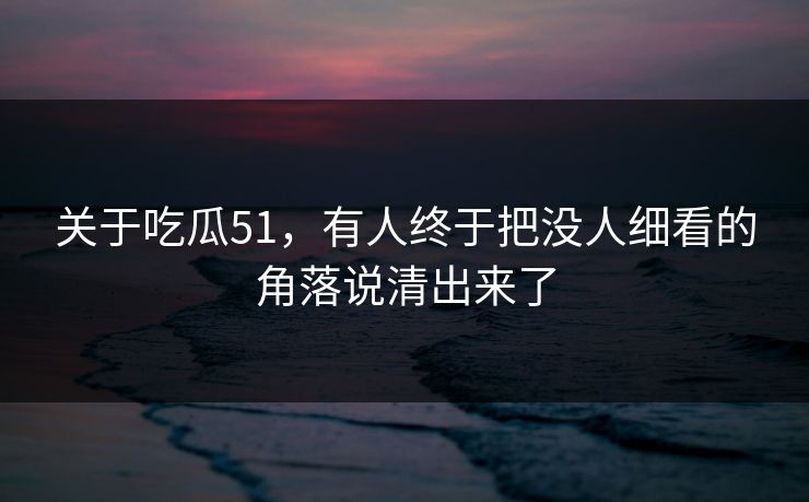 关于吃瓜51，有人终于把没人细看的角落说清出来了
