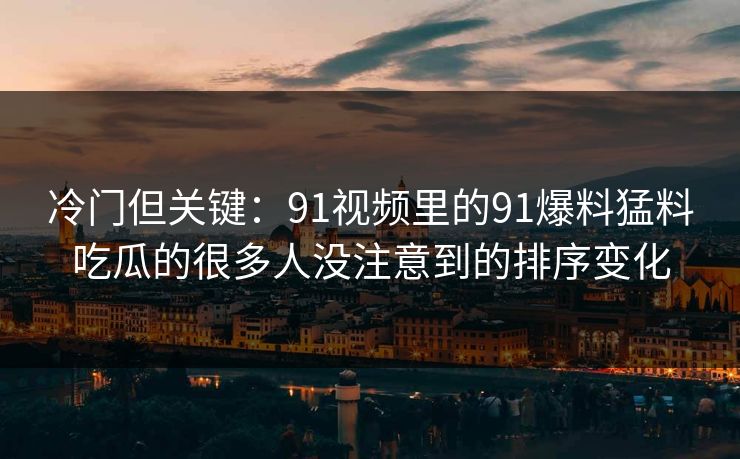 冷门但关键：91视频里的91爆料猛料吃瓜的很多人没注意到的排序变化